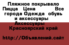 Пляжное покрывало Пицца › Цена ­ 1 200 - Все города Одежда, обувь и аксессуары » Аксессуары   . Красноярский край